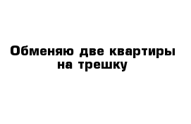 Обменяю две квартиры на трешку